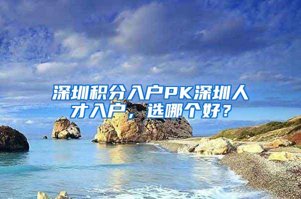 深圳积分入户PK深圳人才入户，选哪个好？