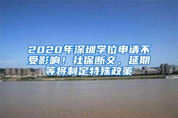 2020年深圳学位申请不受影响！社保断交、延期等将制定特殊政策