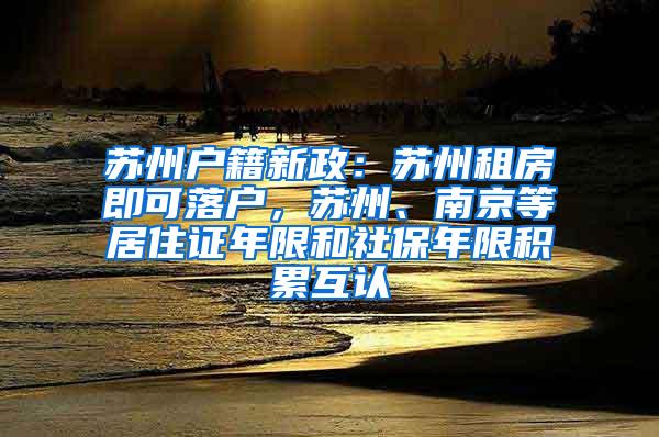 苏州户籍新政：苏州租房即可落户，苏州、南京等居住证年限和社保年限积累互认