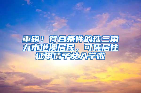 重磅！符合条件的珠三角九市港澳居民，可凭居住证申请子女入学啦