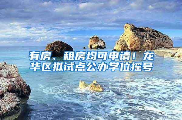 有房、租房均可申请！龙华区拟试点公办学位摇号