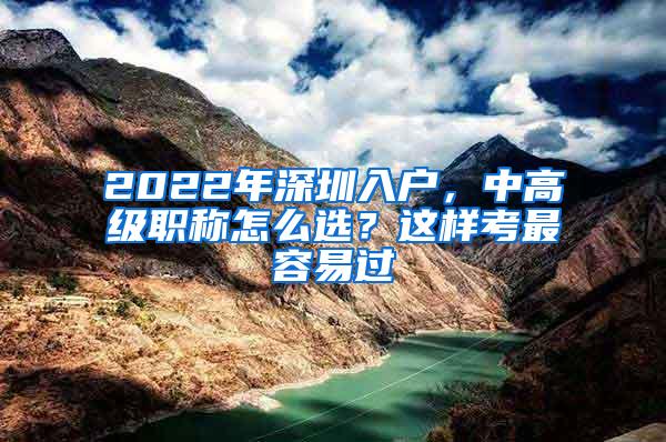 2022年深圳入户，中高级职称怎么选？这样考最容易过