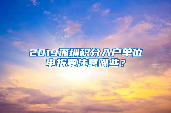 2019深圳积分入户单位申报要注意哪些？