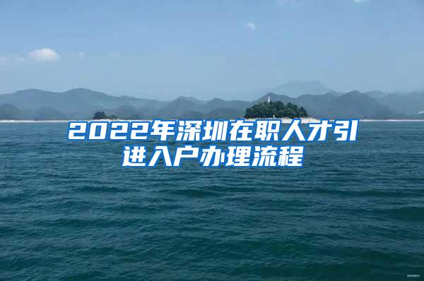 2022年深圳在职人才引进入户办理流程