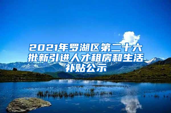 2021年罗湖区第二十六批新引进人才租房和生活补贴公示