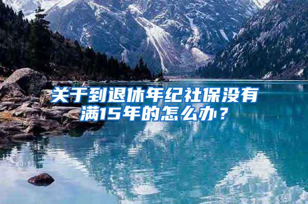 关于到退休年纪社保没有满15年的怎么办？