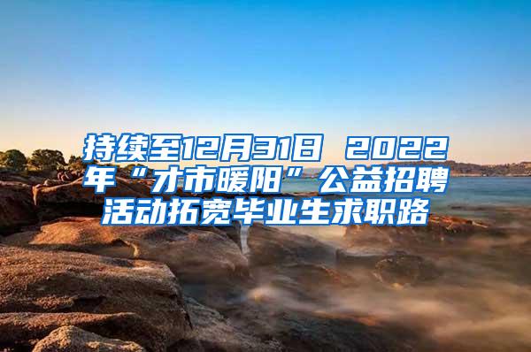 持续至12月31日 2022年“才市暖阳”公益招聘活动拓宽毕业生求职路