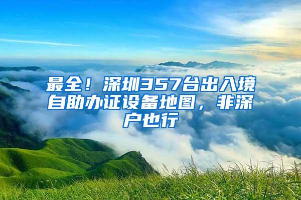 最全！深圳357台出入境自助办证设备地图，非深户也行