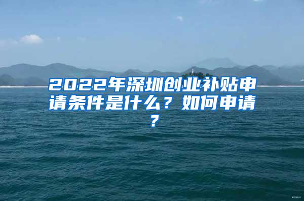 2022年深圳创业补贴申请条件是什么？如何申请？