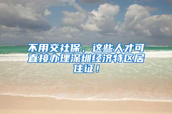 不用交社保，这些人才可直接办理深圳经济特区居住证！