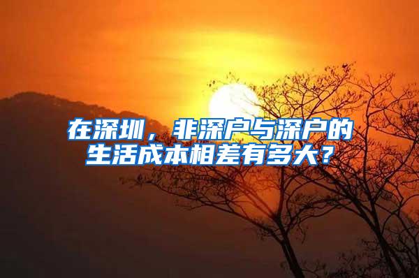 在深圳，非深户与深户的生活成本相差有多大？