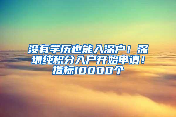 没有学历也能入深户！深圳纯积分入户开始申请！指标10000个