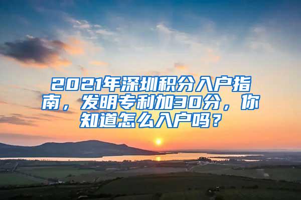 2021年深圳积分入户指南，发明专利加30分，你知道怎么入户吗？