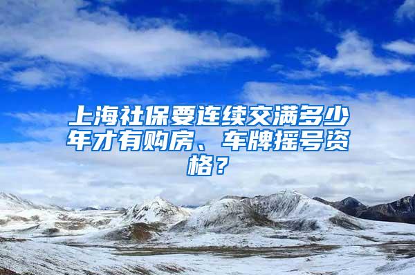 上海社保要连续交满多少年才有购房、车牌摇号资格？