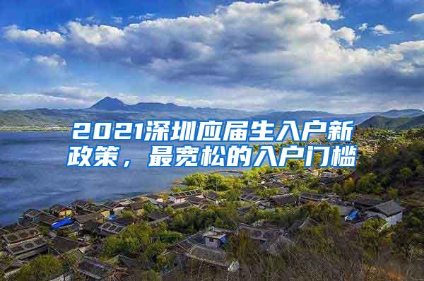 2021深圳应届生入户新政策，最宽松的入户门槛