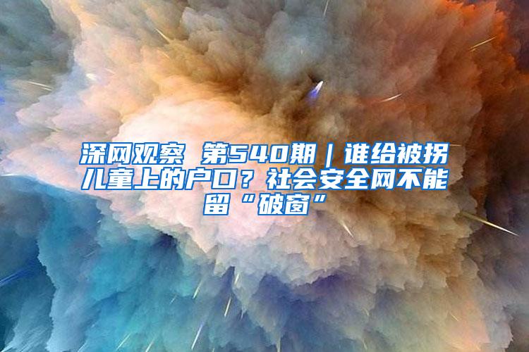 深网观察 第540期｜谁给被拐儿童上的户口？社会安全网不能留“破窗”