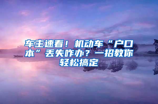 车主速看！机动车“户口本”丢失咋办？一招教你轻松搞定