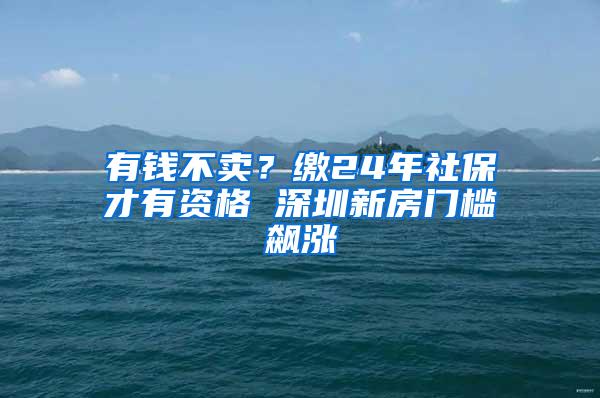 有钱不卖？缴24年社保才有资格 深圳新房门槛飙涨