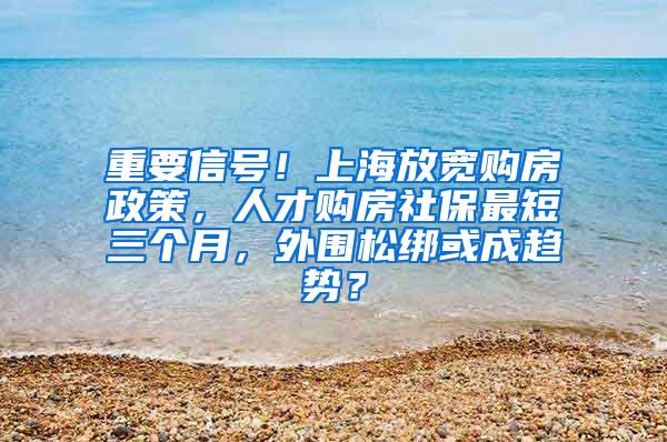 重要信号！上海放宽购房政策，人才购房社保最短三个月，外围松绑或成趋势？