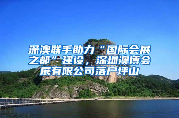 深澳联手助力“国际会展之都”建设，深圳澳博会展有限公司落户坪山