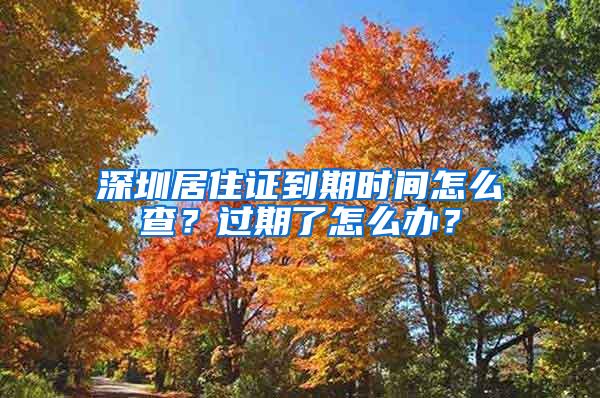 深圳居住证到期时间怎么查？过期了怎么办？