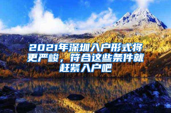 2021年深圳入户形式将更严峻，符合这些条件就赶紧入户吧