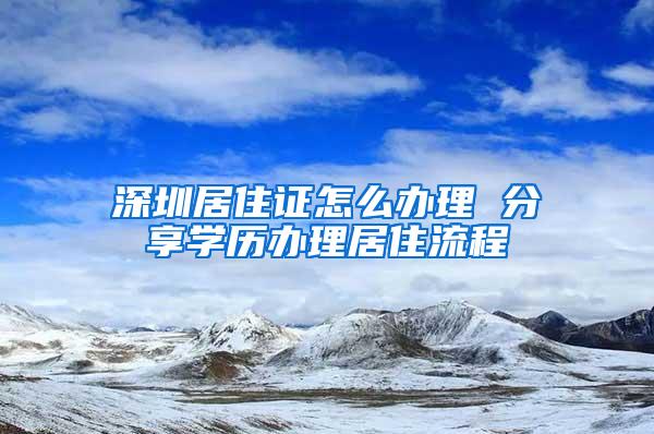 深圳居住证怎么办理 分享学历办理居住流程