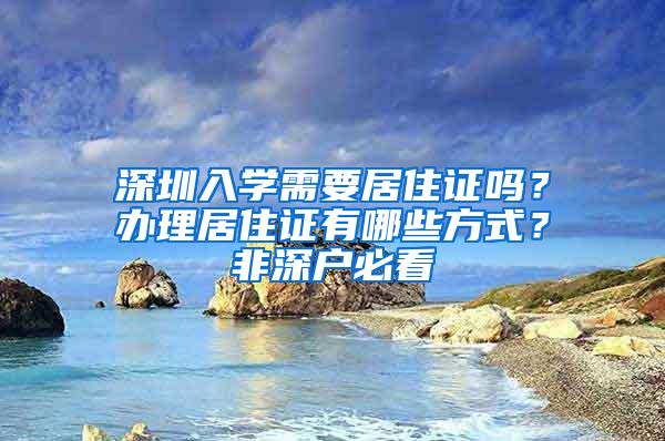 深圳入学需要居住证吗？办理居住证有哪些方式？非深户必看