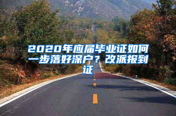 2020年应届毕业证如何一步落好深户？改派报到证