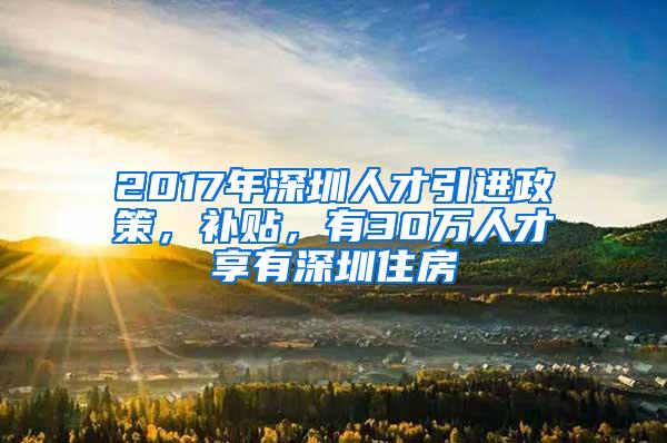 2017年深圳人才引进政策，补贴，有30万人才享有深圳住房