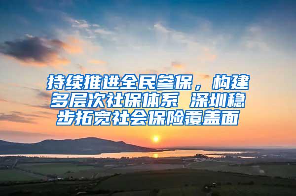 持续推进全民参保，构建多层次社保体系 深圳稳步拓宽社会保险覆盖面