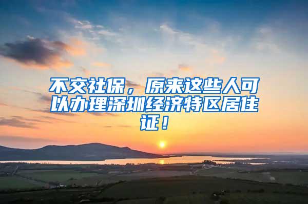 不交社保，原来这些人可以办理深圳经济特区居住证！