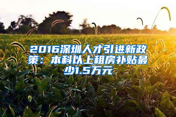 2016深圳人才引进新政策：本科以上租房补贴最少1.5万元