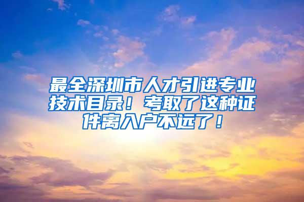 最全深圳市人才引进专业技术目录！考取了这种证件离入户不远了！