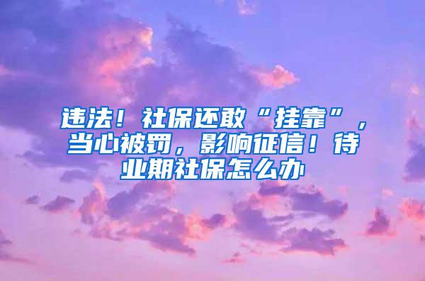 违法！社保还敢“挂靠”，当心被罚，影响征信！待业期社保怎么办