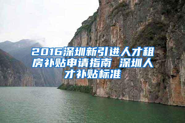 2016深圳新引进人才租房补贴申请指南 深圳人才补贴标准