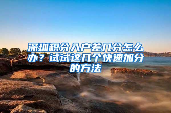 深圳积分入户差几分怎么办？试试这几个快速加分的方法