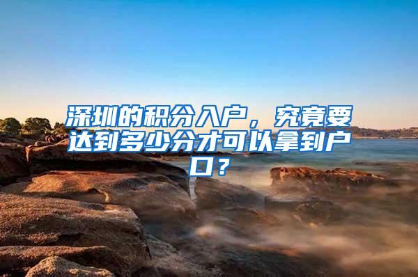 深圳的积分入户，究竟要达到多少分才可以拿到户口？