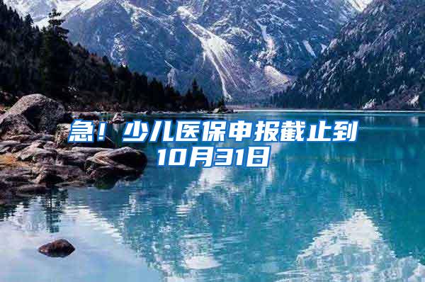 急！少儿医保申报截止到10月31日