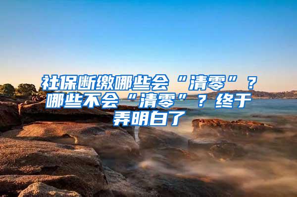 社保断缴哪些会“清零”？哪些不会“清零”？终于弄明白了