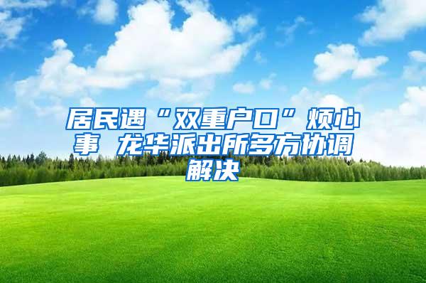 居民遇“双重户口”烦心事 龙华派出所多方协调解决