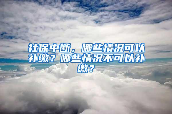 社保中断，哪些情况可以补缴？哪些情况不可以补缴？