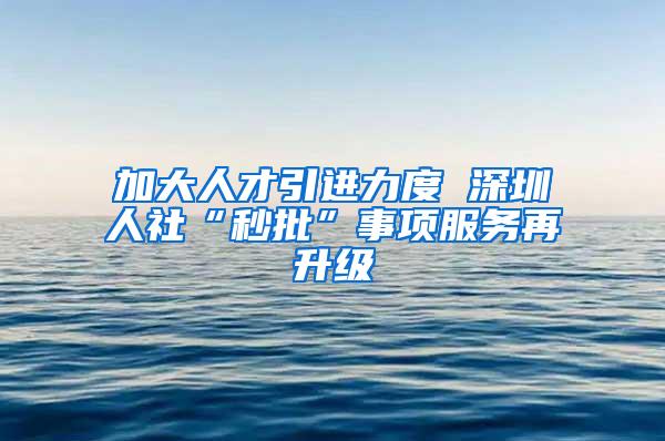 加大人才引进力度 深圳人社“秒批”事项服务再升级