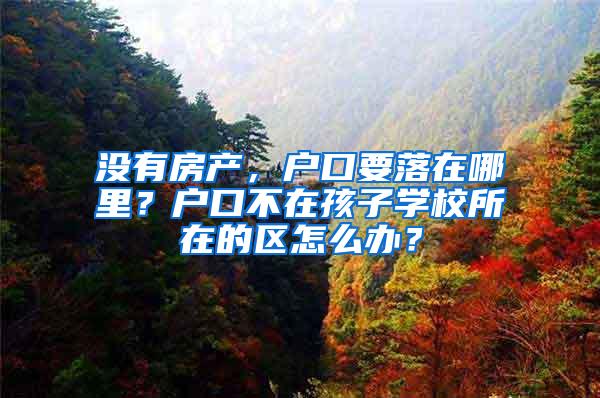 没有房产，户口要落在哪里？户口不在孩子学校所在的区怎么办？