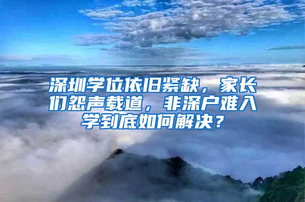 深圳学位依旧紧缺，家长们怨声载道，非深户难入学到底如何解决？