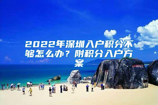 2022年深圳入户积分不够怎么办？附积分入户方案