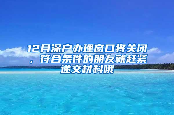 12月深户办理窗口将关闭，符合条件的朋友就赶紧递交材料哦