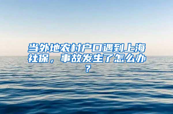 当外地农村户口遇到上海社保，事故发生了怎么办？