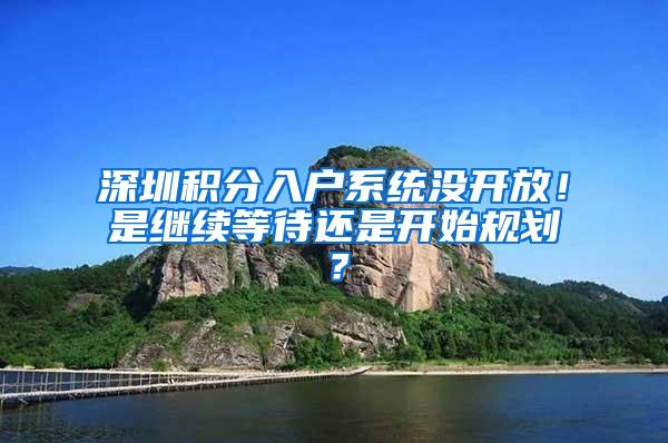 深圳积分入户系统没开放！是继续等待还是开始规划？