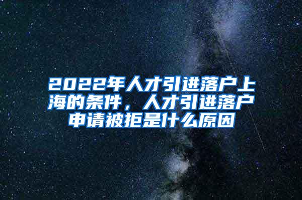 2022年人才引进落户上海的条件，人才引进落户申请被拒是什么原因